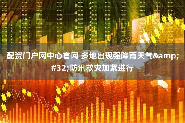 配资门户网中心官网 多地出现强降雨天气 防汛救灾加紧进行