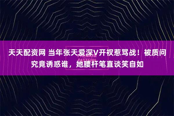 天天配资网 当年张天爱深V开衩惹骂战!被质问究竟诱惑谁,她腰杆笔直谈笑自如