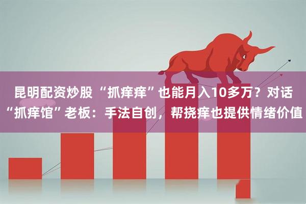 昆明配资炒股 “抓痒痒”也能月入10多万？对话“抓痒馆”老板：手法自创，帮挠痒也提供情绪价值