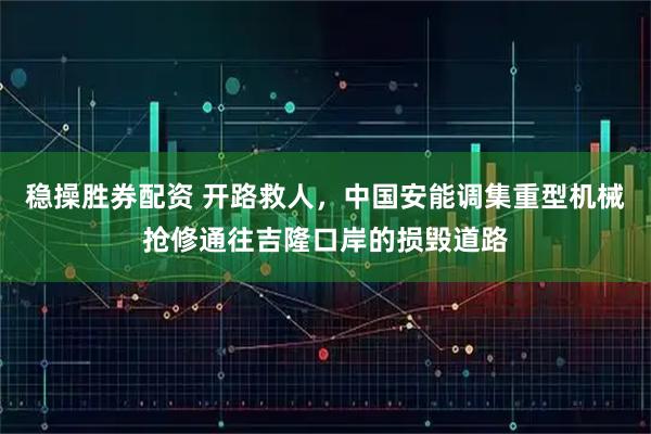 稳操胜券配资 开路救人，中国安能调集重型机械抢修通往吉隆口岸的损毁道路