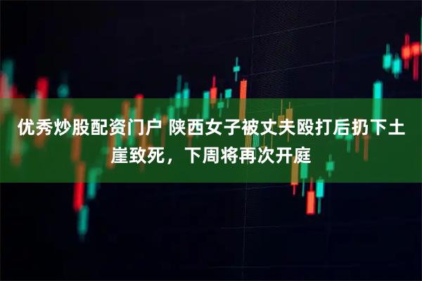 优秀炒股配资门户 陕西女子被丈夫殴打后扔下土崖致死，下周将再次开庭
