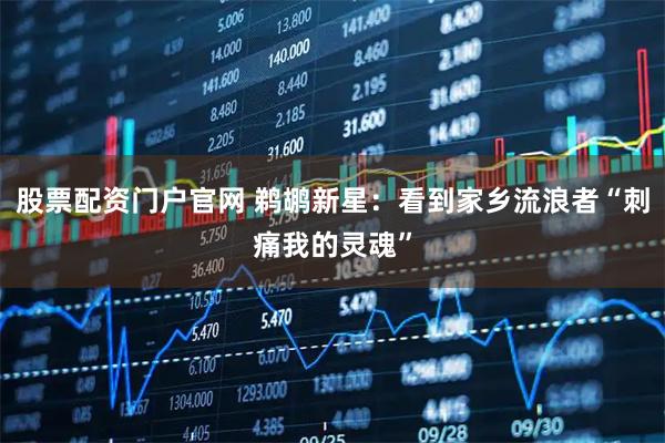 股票配资门户官网 鹈鹕新星：看到家乡流浪者“刺痛我的灵魂”