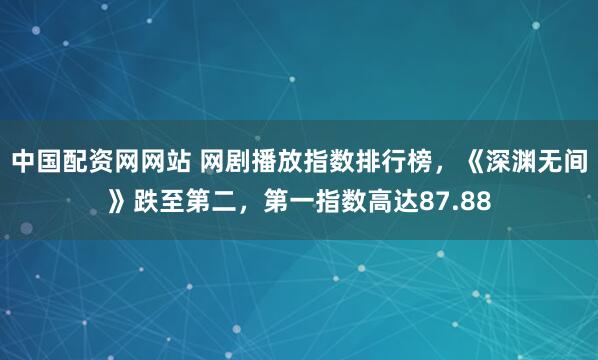 中国配资网网站 网剧播放指数排行榜，《深渊无间》跌至第二，第一指数高达87.88