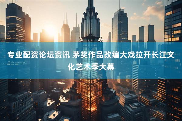 专业配资论坛资讯 茅奖作品改编大戏拉开长江文化艺术季大幕