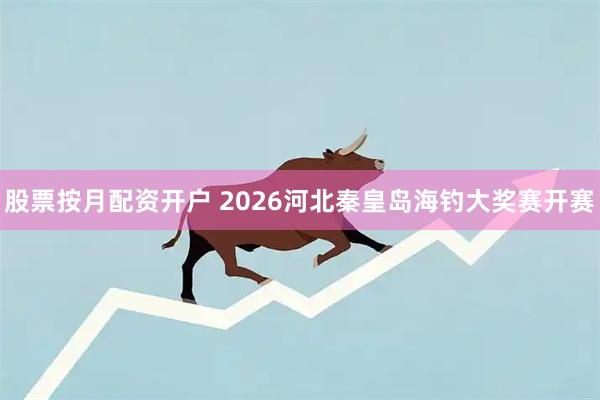 股票按月配资开户 2026河北秦皇岛海钓大奖赛开赛
