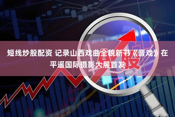 短线炒股配资 记录山西戏曲全貌新书《晋戏》在平遥国际摄影大展首发