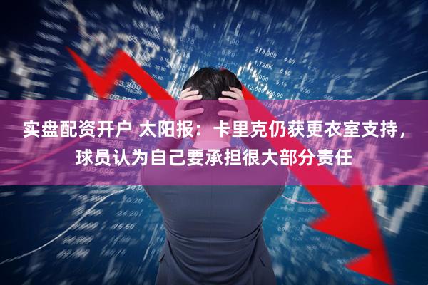 实盘配资开户 太阳报：卡里克仍获更衣室支持，球员认为自己要承担很大部分责任