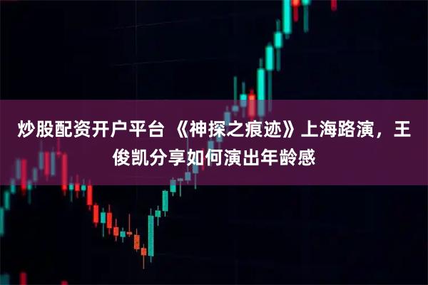 炒股配资开户平台 《神探之痕迹》上海路演，王俊凯分享如何演出年龄感